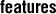 Features